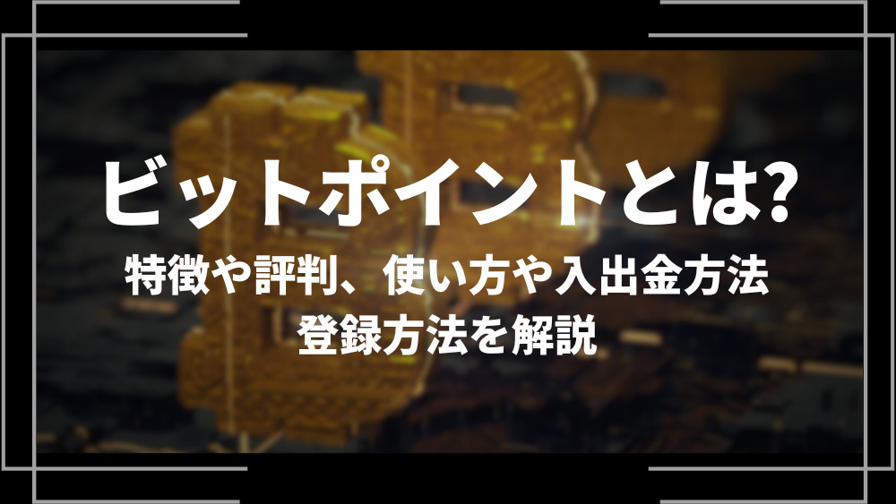 ビットポイント(BITPoint)とは？特徴や評判、使い方や入出金方法、登録方法を解説